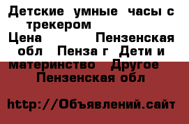 Детские “умные“ часы с GPS-трекером Smart BabyWatc › Цена ­ 2 100 - Пензенская обл., Пенза г. Дети и материнство » Другое   . Пензенская обл.